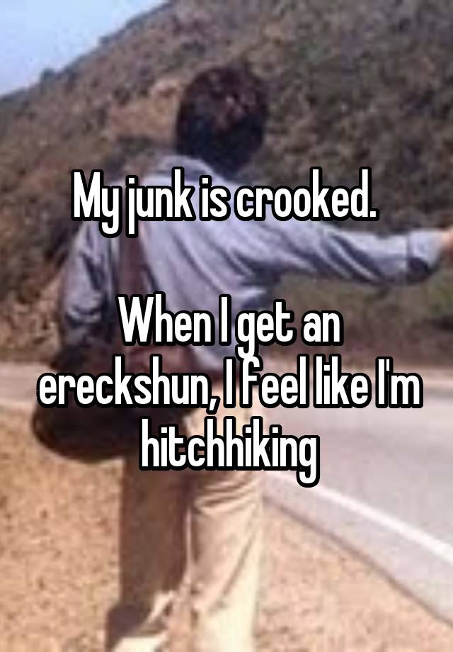 My junk is crooked. 

When I get an ereckshun, I feel like I'm hitchhiking