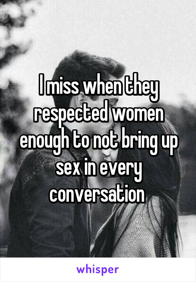 I miss when they respected women enough to not bring up sex in every conversation 