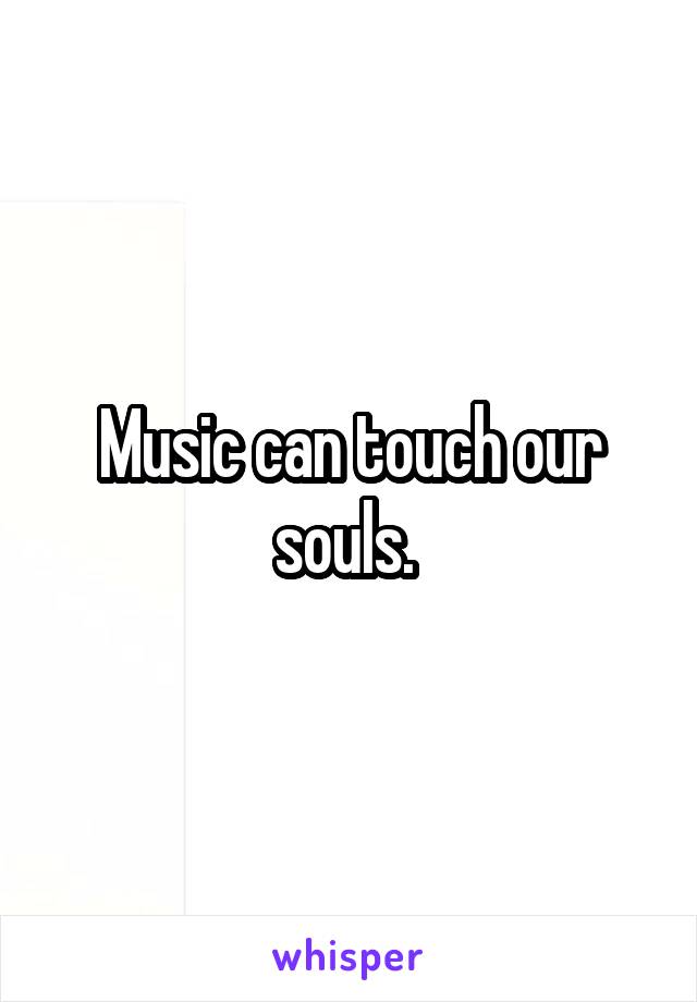 Music can touch our souls. 