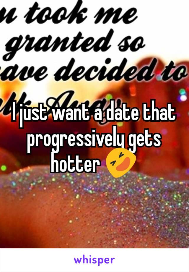 I just want a date that progressively gets hotter 🤣