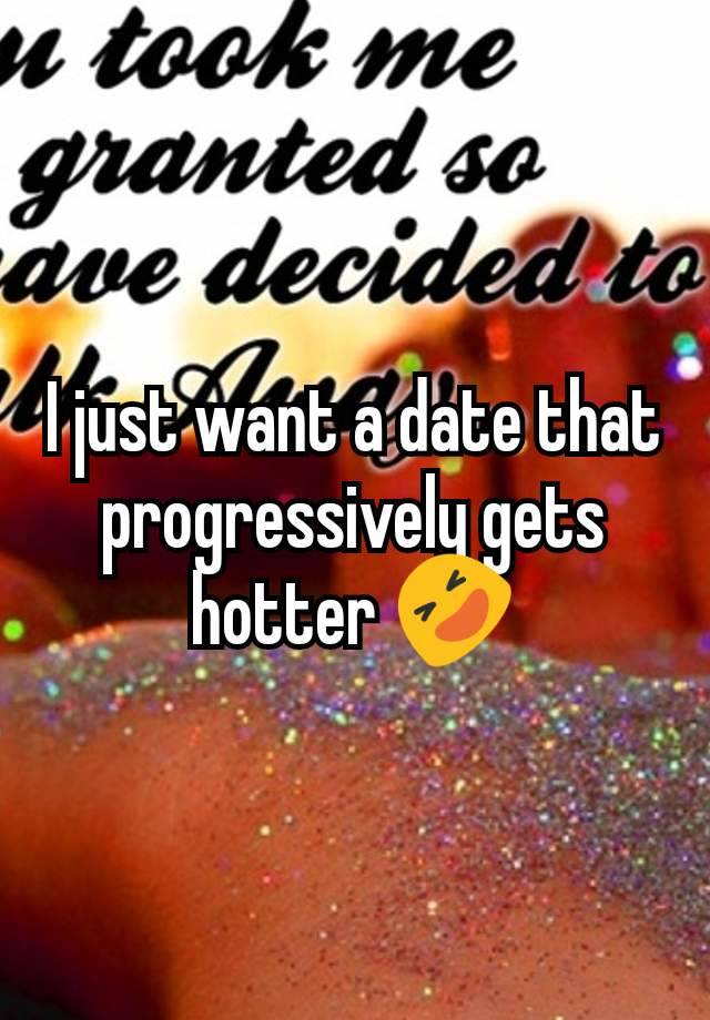 I just want a date that progressively gets hotter 🤣