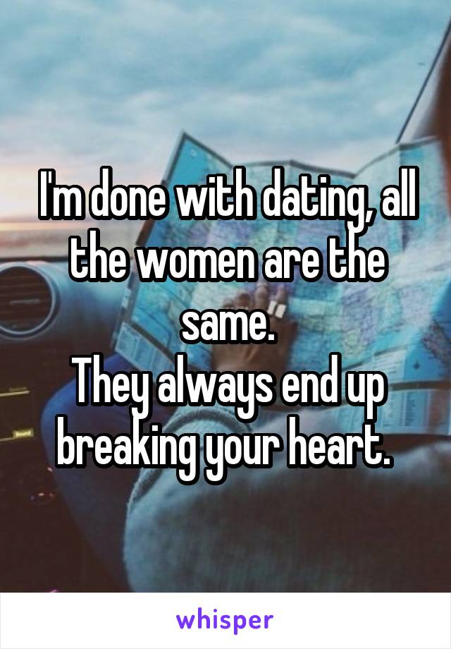 I'm done with dating, all the women are the same.
They always end up breaking your heart. 