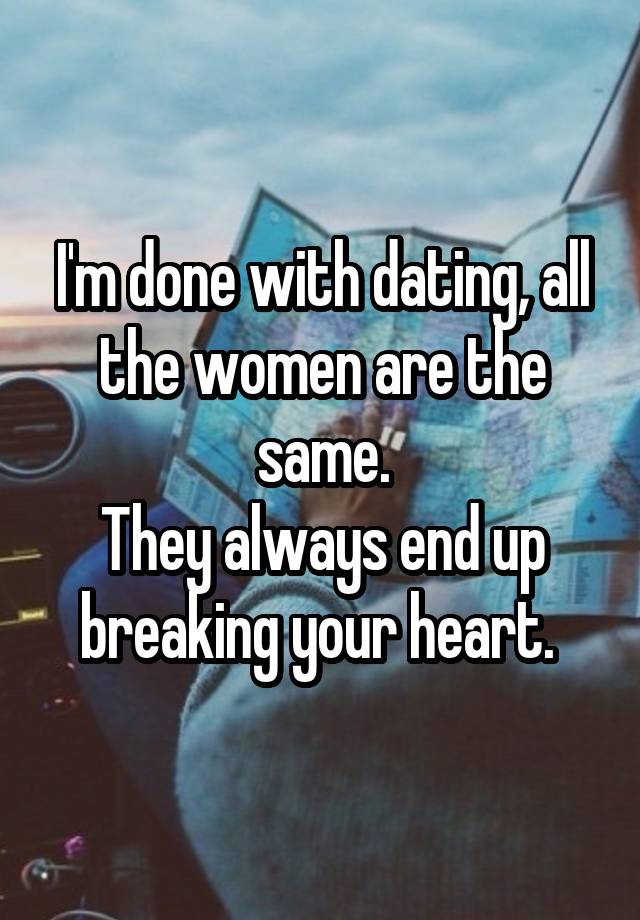 I'm done with dating, all the women are the same.
They always end up breaking your heart. 