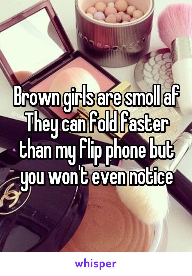 Brown girls are smoll af
They can fold faster than my flip phone but you won't even notice