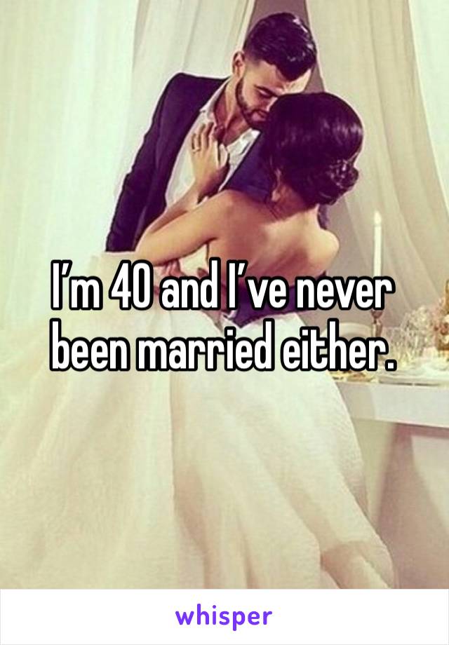 I’m 40 and I’ve never been married either. 