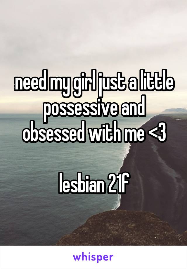 need my girl just a little possessive and obsessed with me <3

lesbian 21f