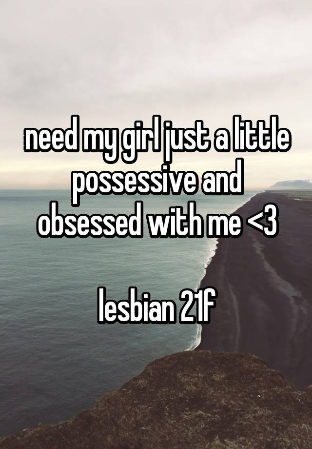need my girl just a little possessive and obsessed with me <3

lesbian 21f