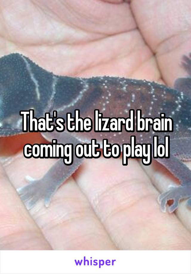 That's the lizard brain coming out to play lol