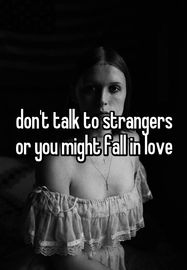 don't talk to strangers or you might fall in love