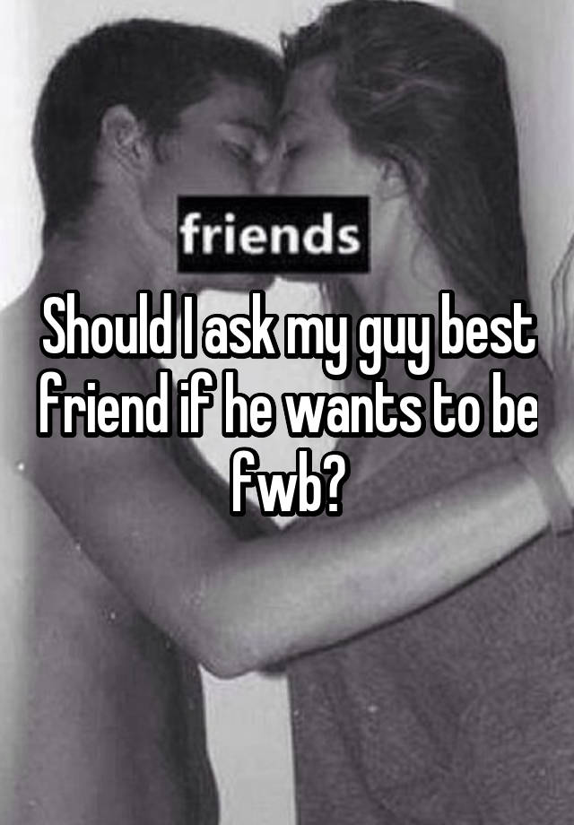 Should I ask my guy best friend if he wants to be fwb?