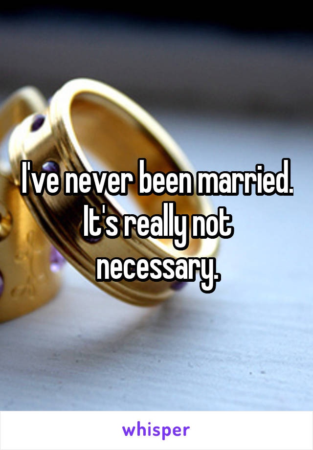 I've never been married. It's really not necessary.