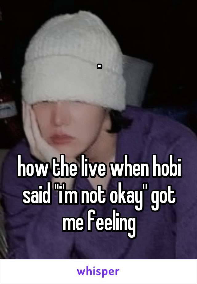 .



how the live when hobi said "i'm not okay" got me feeling