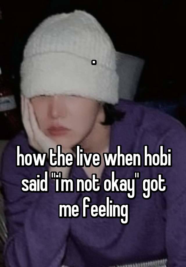 .



how the live when hobi said "i'm not okay" got me feeling