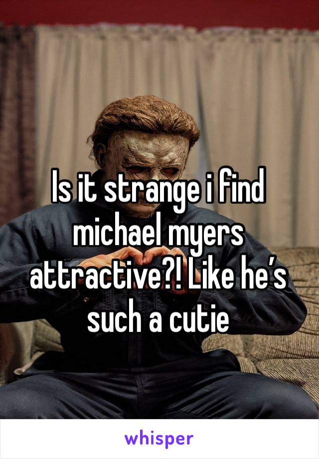 Is it strange i find michael myers attractive?! Like he’s such a cutie 