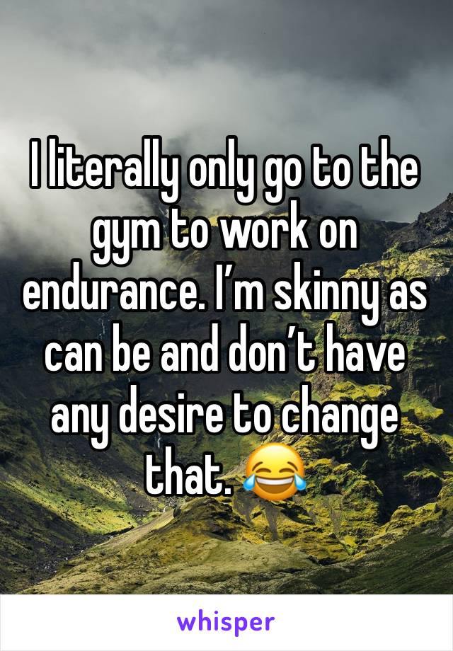I literally only go to the gym to work on endurance. I’m skinny as can be and don’t have any desire to change that. 😂