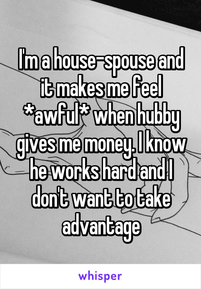 I'm a house-spouse and it makes me feel *awful* when hubby gives me money. I know he works hard and I don't want to take advantage