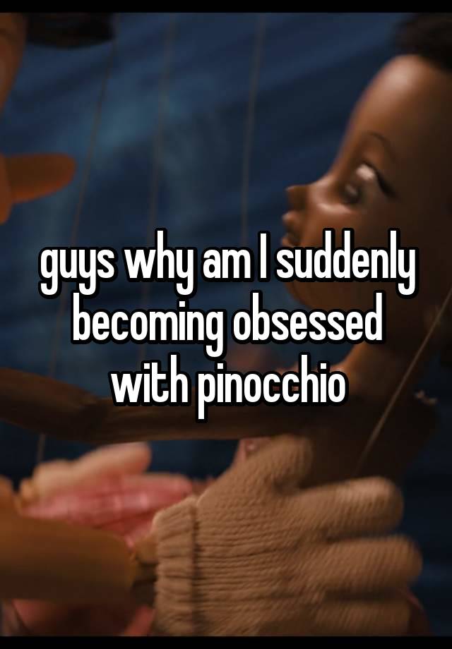 guys why am I suddenly becoming obsessed with pinocchio