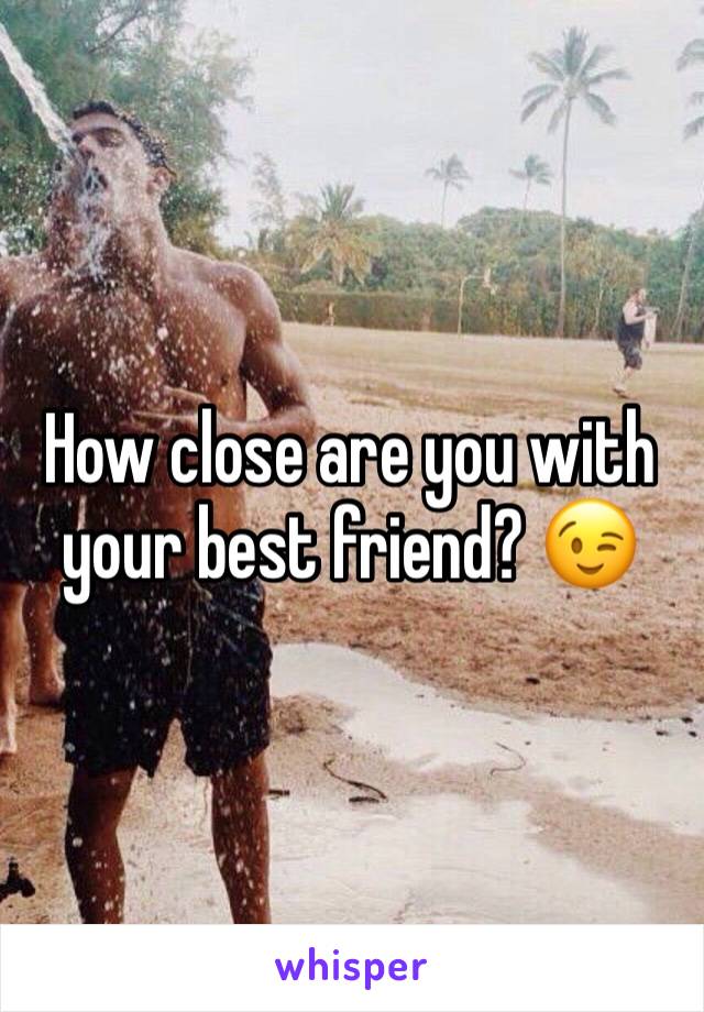 How close are you with your best friend? 😉 