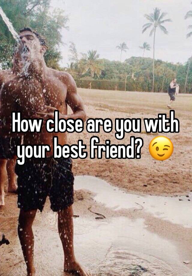 How close are you with your best friend? 😉 