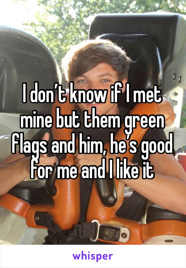 I don’t know if I met mine but them green flags and him, he’s good for me and I like it