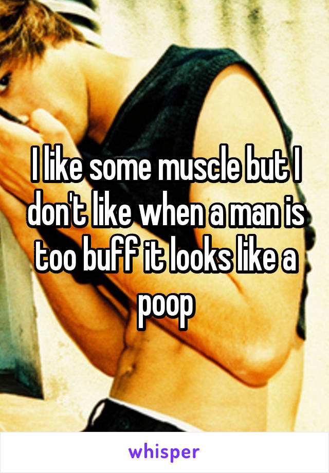 I like some muscle but I don't like when a man is too buff it looks like a poop