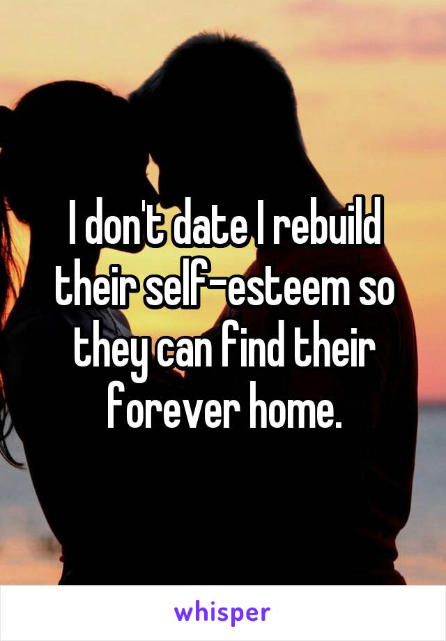 I don't date I rebuild their self-esteem so they can find their forever home.