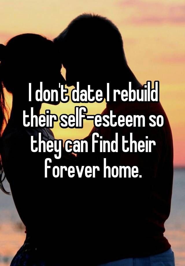 I don't date I rebuild their self-esteem so they can find their forever home.