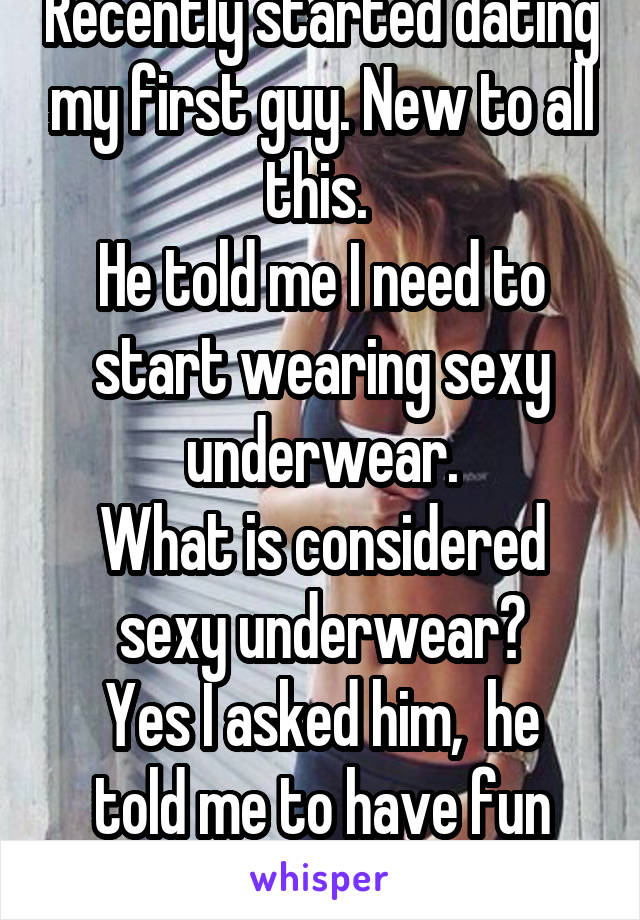 Recently started dating my first guy. New to all this. 
He told me I need to start wearing sexy underwear.
What is considered sexy underwear?
Yes I asked him,  he told me to have fun with it