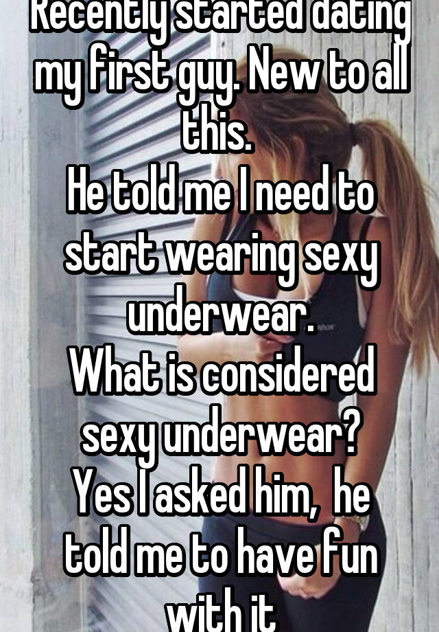 Recently started dating my first guy. New to all this. 
He told me I need to start wearing sexy underwear.
What is considered sexy underwear?
Yes I asked him,  he told me to have fun with it