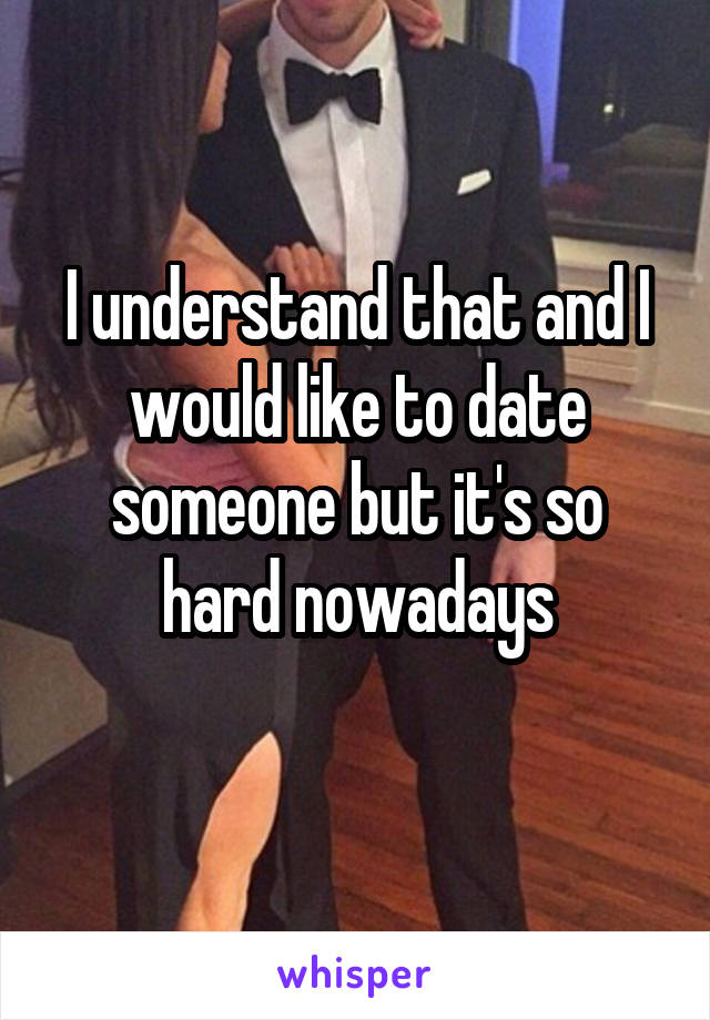 I understand that and I would like to date someone but it's so hard nowadays
