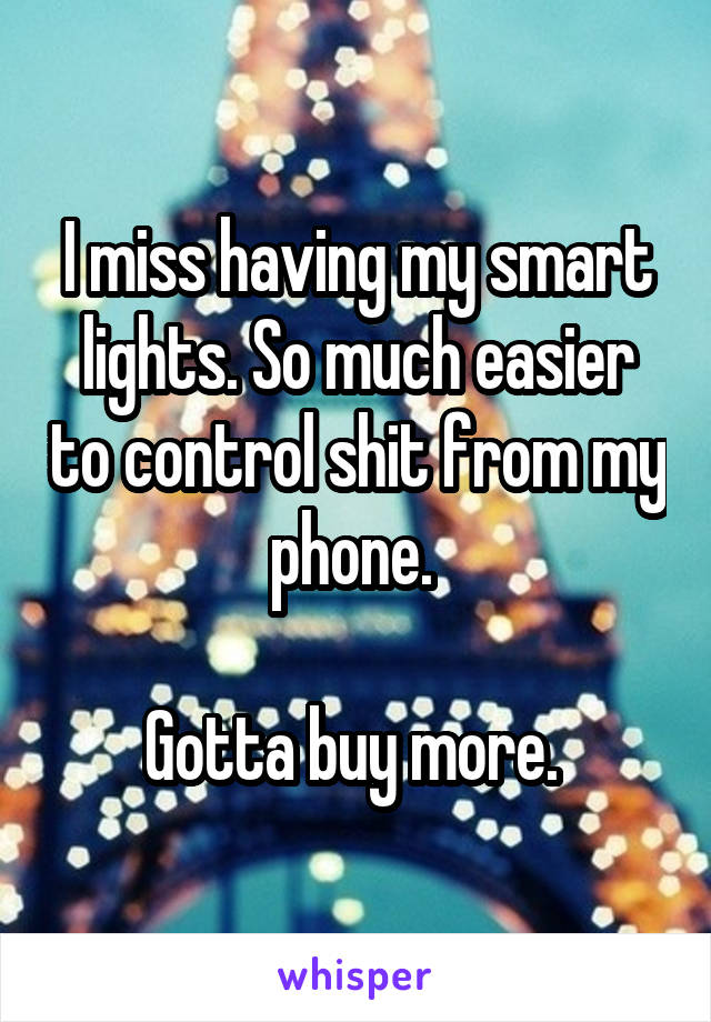 I miss having my smart lights. So much easier to control shit from my phone. 

Gotta buy more. 