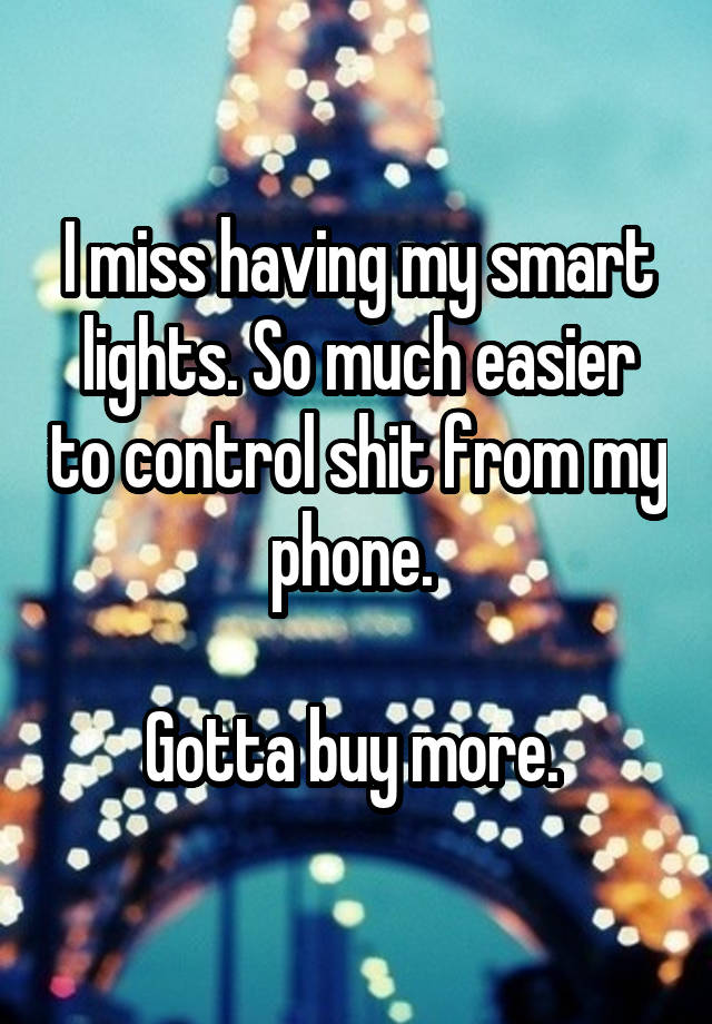 I miss having my smart lights. So much easier to control shit from my phone. 

Gotta buy more. 