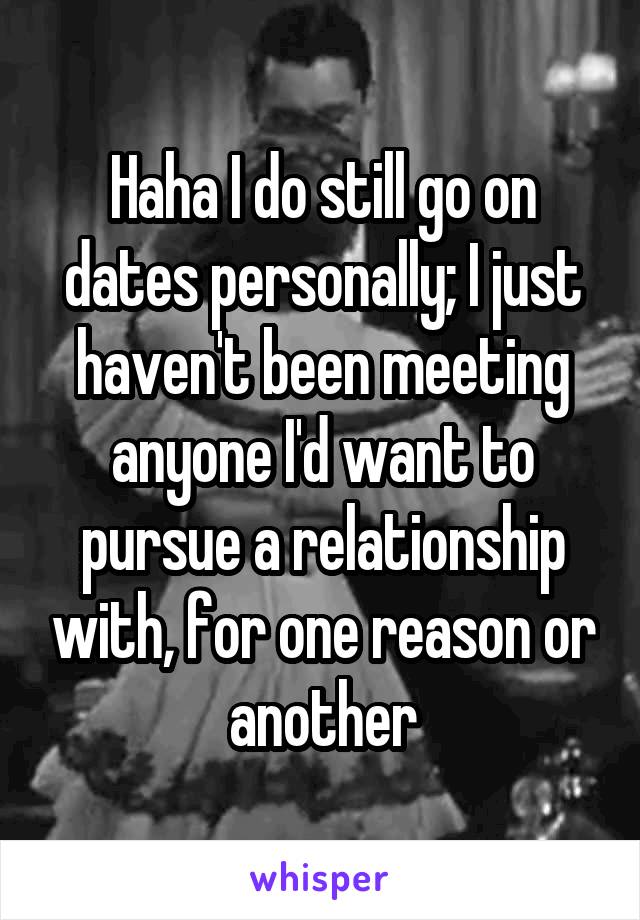 Haha I do still go on dates personally; I just haven't been meeting anyone I'd want to pursue a relationship with, for one reason or another