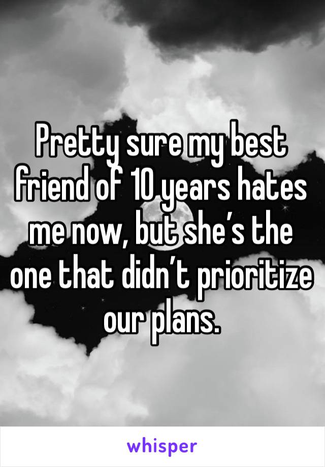 Pretty sure my best friend of 10 years hates me now, but she’s the one that didn’t prioritize our plans. 