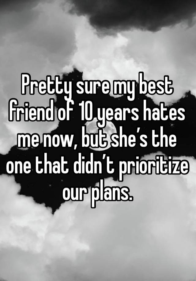 Pretty sure my best friend of 10 years hates me now, but she’s the one that didn’t prioritize our plans. 