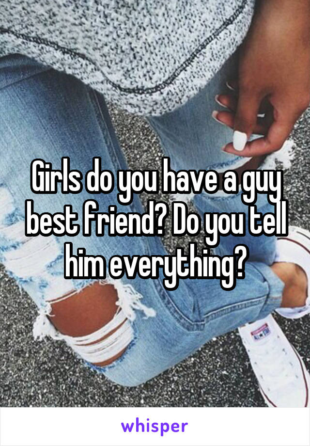 Girls do you have a guy best friend? Do you tell him everything?