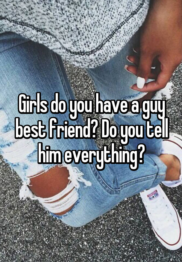 Girls do you have a guy best friend? Do you tell him everything?