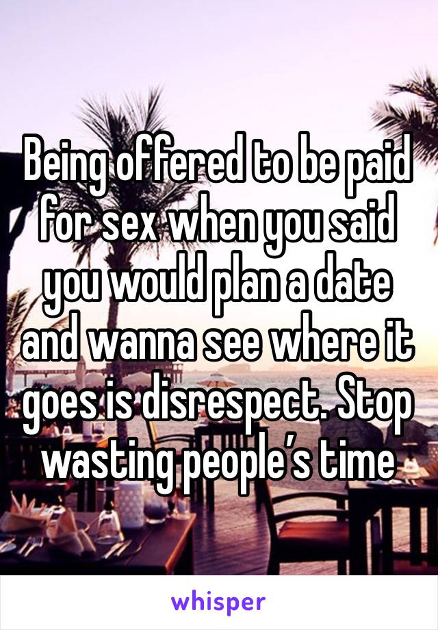 Being offered to be paid for sex when you said you would plan a date and wanna see where it goes is disrespect. Stop wasting people’s time