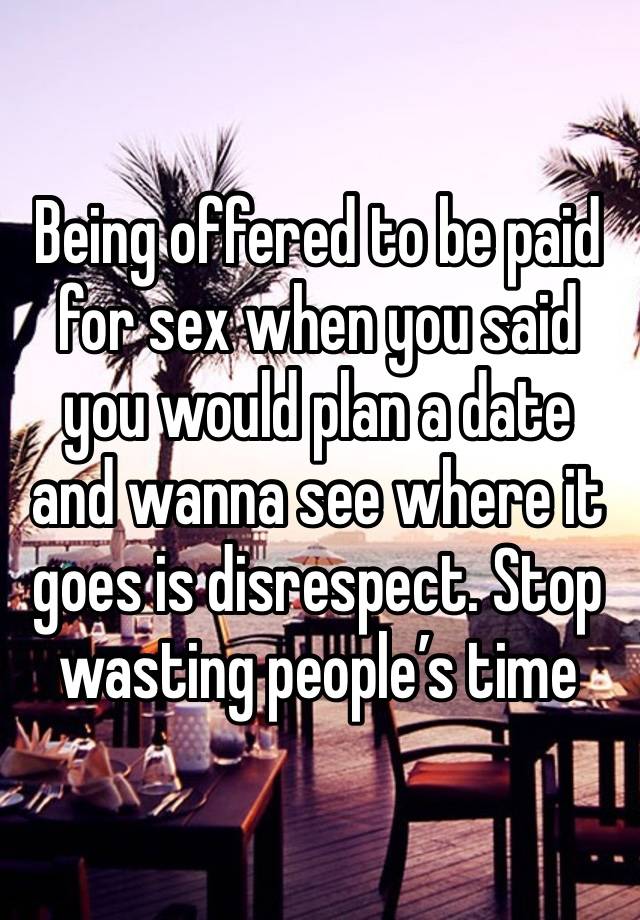 Being offered to be paid for sex when you said you would plan a date and wanna see where it goes is disrespect. Stop wasting people’s time