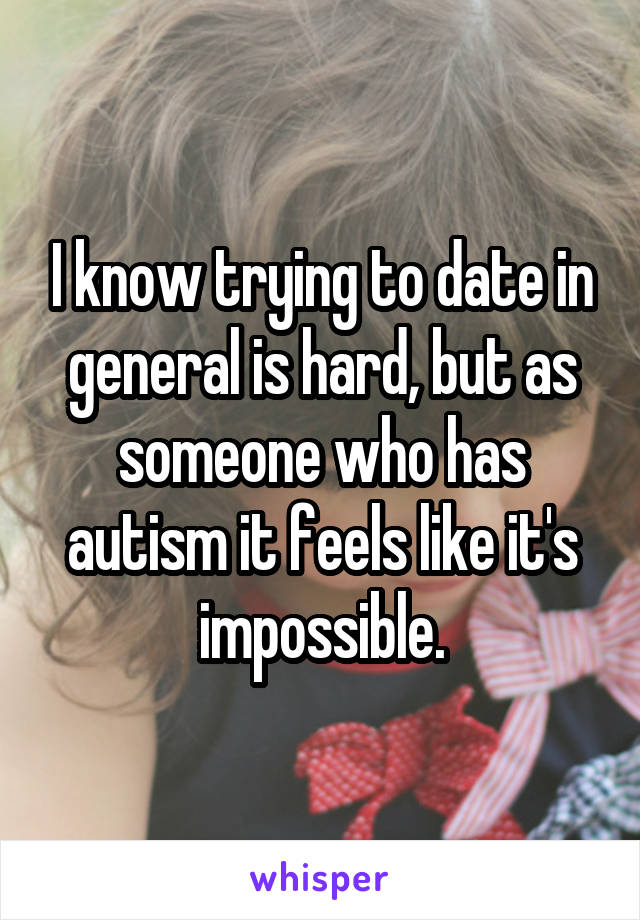 I know trying to date in general is hard, but as someone who has autism it feels like it's impossible.