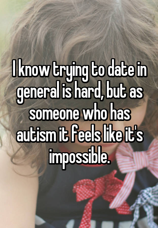 I know trying to date in general is hard, but as someone who has autism it feels like it's impossible.