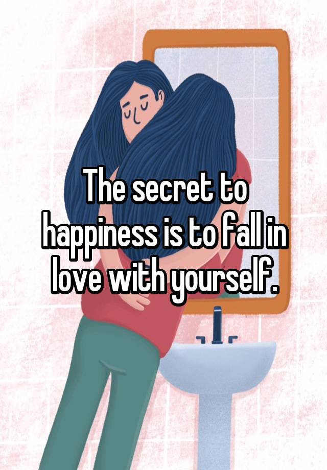 The secret to happiness is to fall in love with yourself.