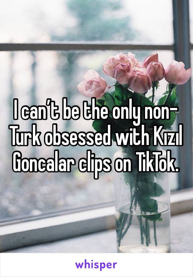 I can’t be the only non-Turk obsessed with Kızıl Goncalar clips on TikTok.