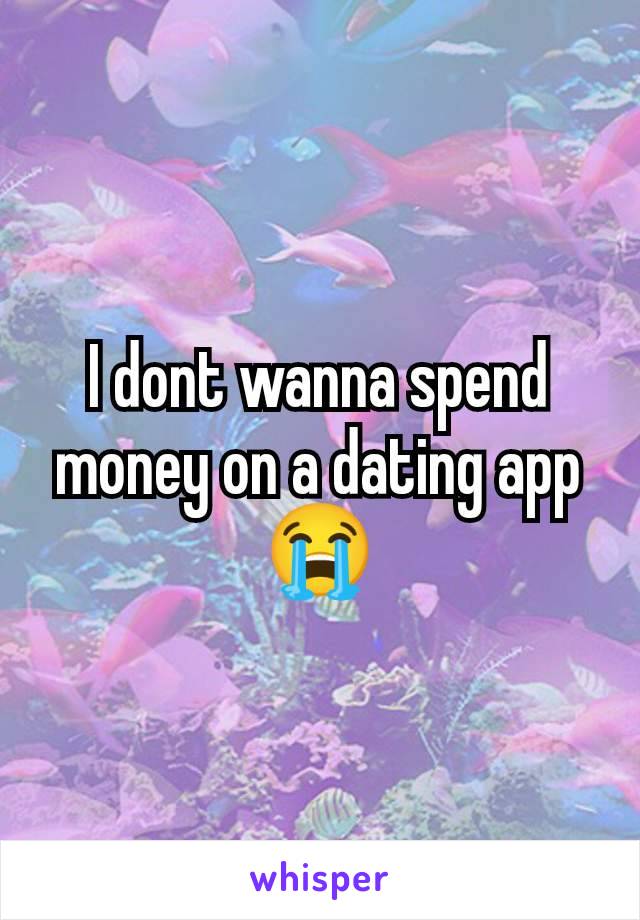 I dont wanna spend money on a dating app 😭