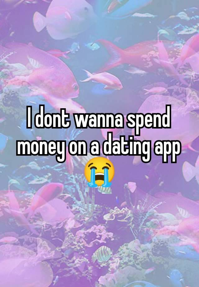 I dont wanna spend money on a dating app 😭