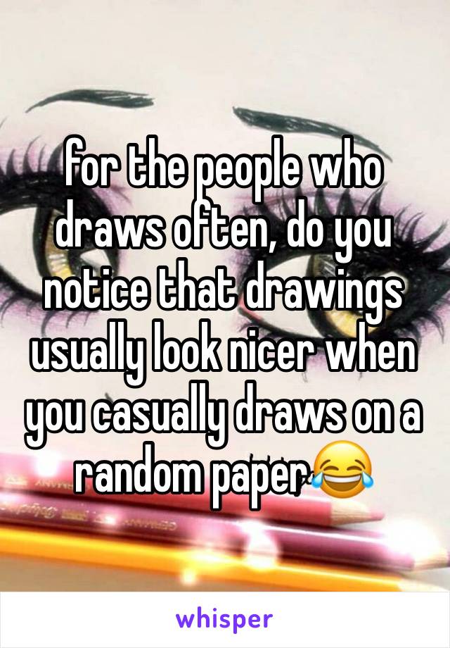 for the people who draws often, do you notice that drawings usually look nicer when you casually draws on a random paper😂