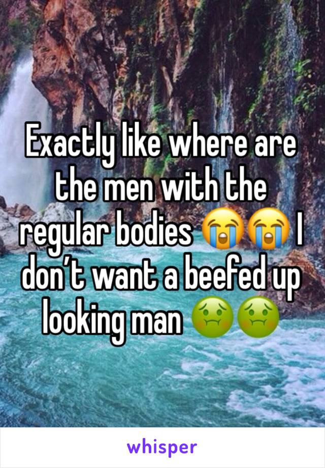 Exactly like where are the men with the regular bodies 😭😭 I don’t want a beefed up looking man 🤢🤢