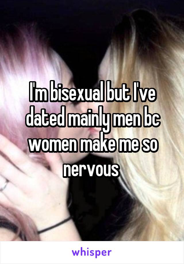 I'm bisexual but I've dated mainly men bc women make me so nervous 