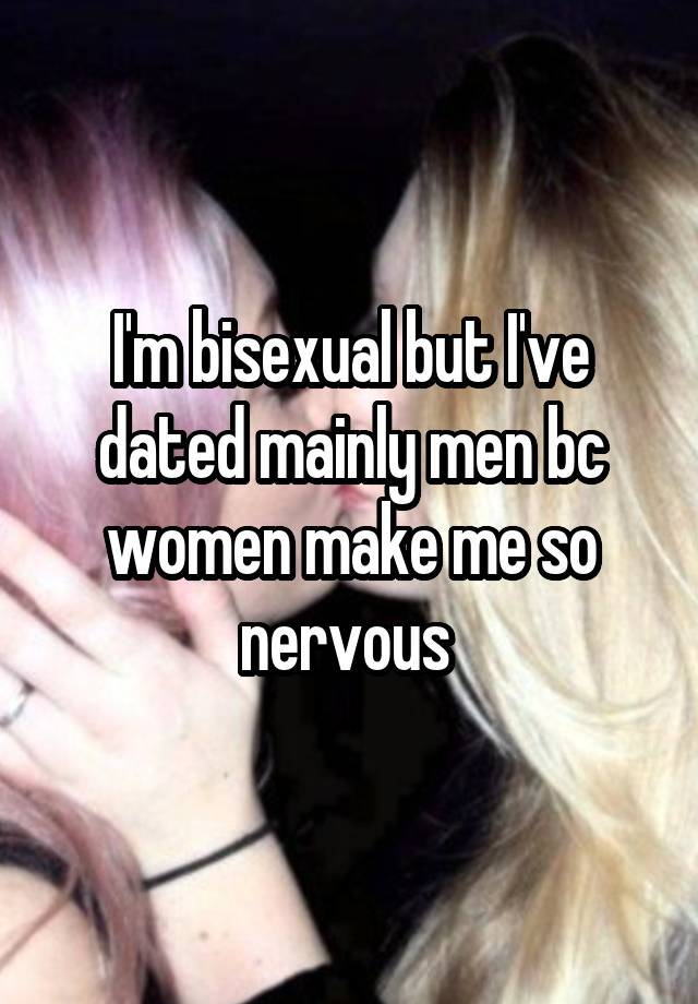 I'm bisexual but I've dated mainly men bc women make me so nervous 