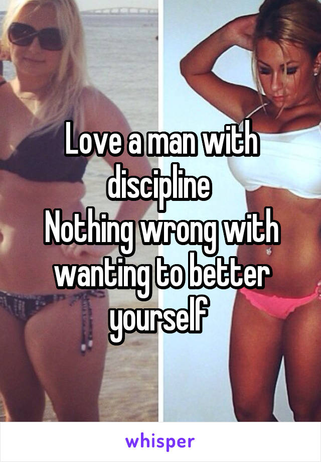 Love a man with discipline 
Nothing wrong with wanting to better yourself 